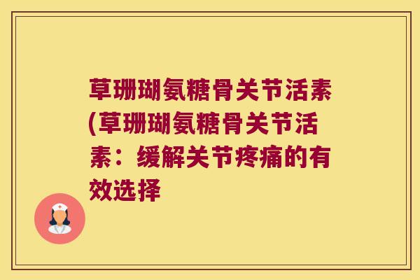 草珊瑚氨糖骨关节活素(草珊瑚氨糖骨关节活素:缓解关节疼痛的有效选择