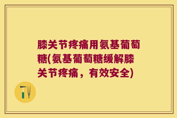 膝关节疼痛用氨基葡萄糖(氨基葡萄糖缓解膝关节疼痛,有效安全)