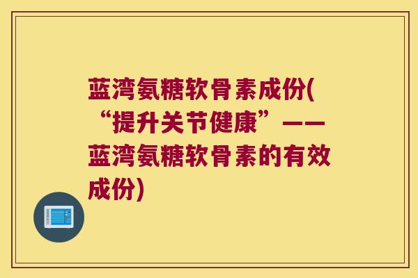 蓝湾氨糖软骨素成份(“提升关节健康”——蓝湾氨糖软骨素的有效成份)
