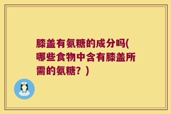 膝盖有氨糖的成分吗(哪些食物中含有膝盖所需的氨糖?)