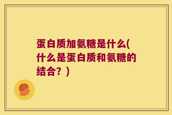 蛋白质加氨糖是什么(什么是蛋白质和氨糖的结合?) 蛋白质加氨糖是什么(什么是蛋白质和氨糖的结合?)
