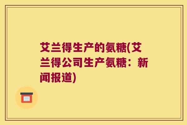 艾兰得生产的氨糖(艾兰得公司生产氨糖:新闻报道)