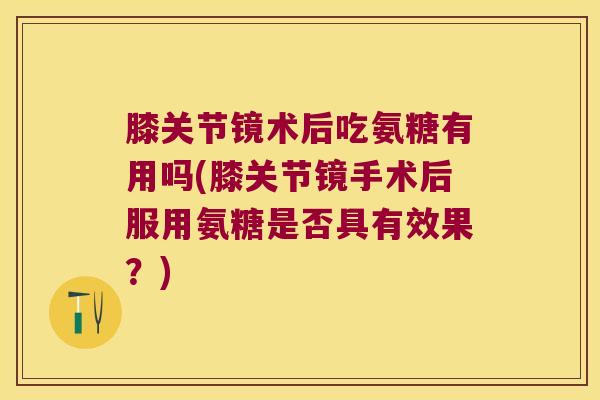 膝关节镜术后吃氨糖有用吗(膝关节镜手术后服用氨糖是否具有效果?) 膝关节镜术后吃氨糖有用吗(膝关节镜手术后服用氨糖是否具有效果?)