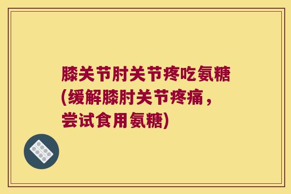 膝关节肘关节疼吃氨糖(缓解膝肘关节疼痛,尝试食用氨糖)