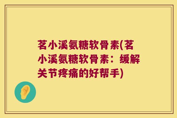 茗小溪氨糖软骨素(茗小溪氨糖软骨素:缓解关节疼痛的好帮手)