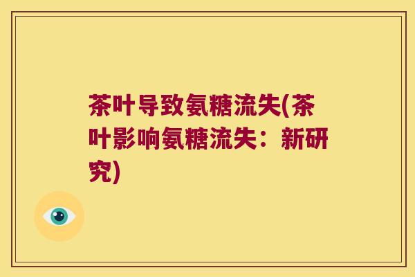茶叶导致氨糖流失(茶叶影响氨糖流失:新研究)