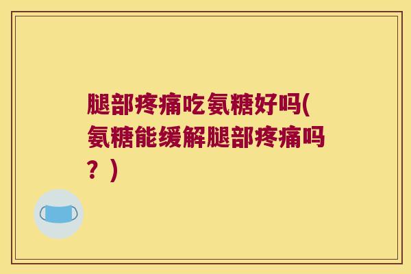 腿部疼痛吃氨糖好吗(氨糖能缓解腿部疼痛吗？)