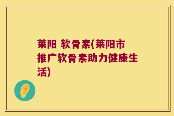 莱阳 软骨素(莱阳市推广软骨素助力健康生活) 莱阳 软骨素(莱阳市推广软骨素助力健康生活)