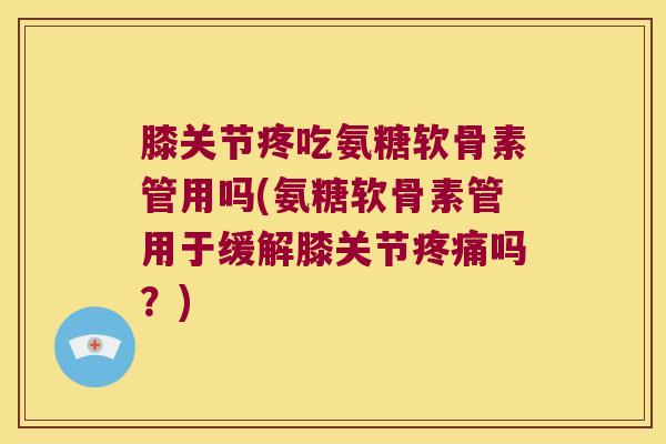 膝关节疼吃氨糖软骨素管用吗(氨糖软骨素管用于缓解膝关节疼痛吗?)