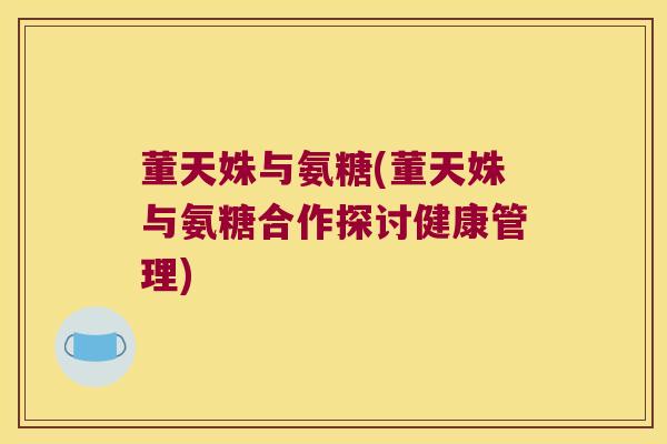 董天姝与氨糖(董天姝与氨糖合作探讨健康管理)