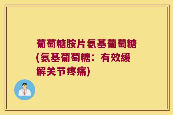 葡萄糖胺片氨基葡萄糖(氨基葡萄糖:有效缓解关节疼痛)