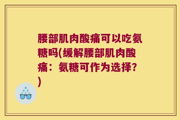 腰部肌肉酸痛可以吃氨糖吗(缓解腰部肌肉酸痛:氨糖可作为选择?)