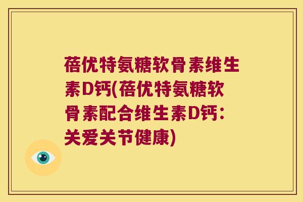 蓓优特氨糖软骨素维生素D钙(蓓优特氨糖软骨素配合维生素D钙:关爱关节健康)
