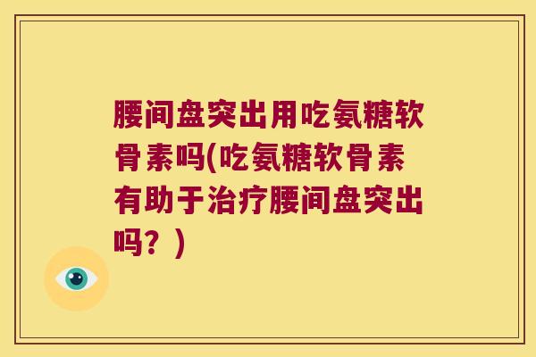 腰间盘突出用吃氨糖软骨素吗(吃氨糖软骨素有助于治疗腰间盘突出吗?)