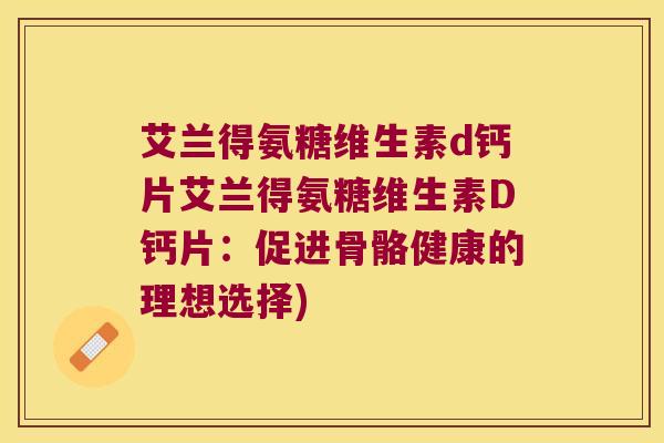 艾兰得氨糖维生素d钙片艾兰得氨糖维生素D钙片:促进骨骼健康的理想选择)