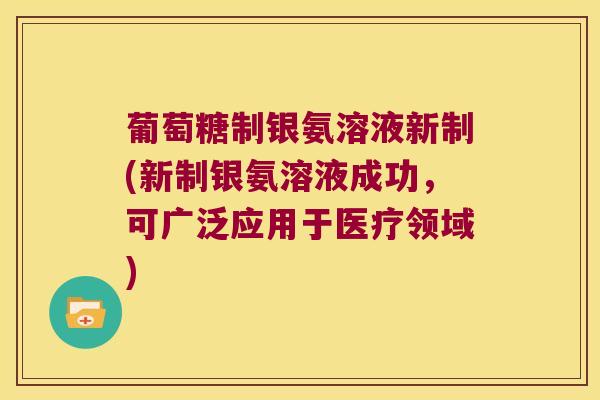 葡萄糖制银氨溶液新制(新制银氨溶液成功,可广泛应用于医疗领域) 葡萄糖制银氨溶液新制(新制银氨溶液成功,可广泛应用于医疗领域)