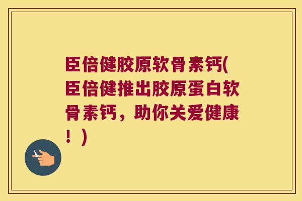臣倍健胶原软骨素钙(臣倍健推出胶原蛋白软骨素钙,助你关爱健康!)