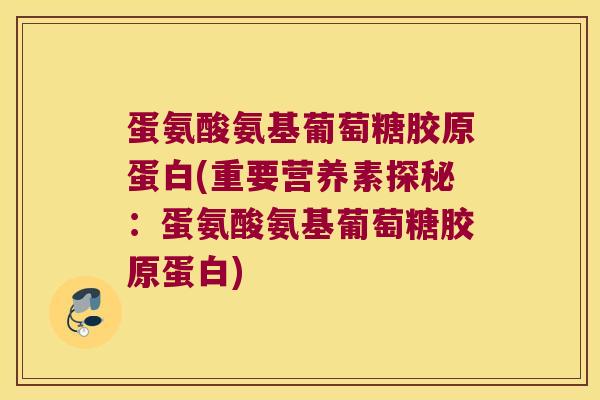 蛋氨酸氨基葡萄糖胶原蛋白(重要营养素探秘:蛋氨酸氨基葡萄糖胶原蛋白)