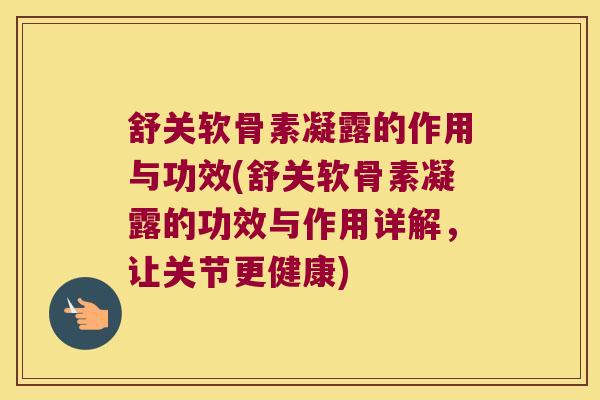 舒关软骨素凝露的作用与功效(舒关软骨素凝露的功效与作用详解,让关节更健康)