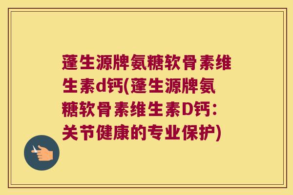 蓬生源牌氨糖软骨素维生素d钙(蓬生源牌氨糖软骨素维生素D钙:关节健康的专业保护)