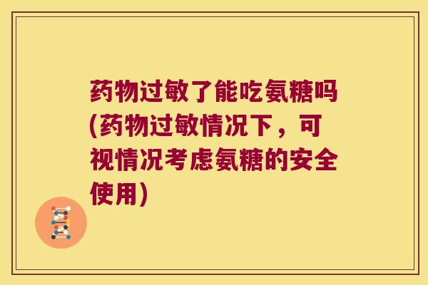 药物过敏了能吃氨糖吗(药物过敏情况下,可视情况考虑氨糖的安全使用)