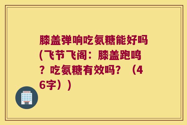 膝盖弹响吃氨糖能好吗(飞节飞阁:膝盖跑鸣?吃氨糖有效吗?(46字))