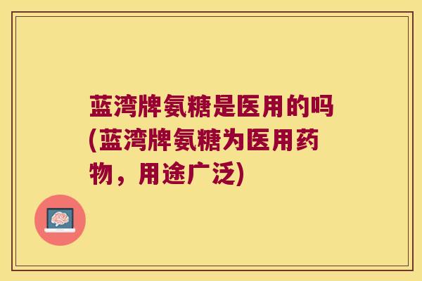 蓝湾牌氨糖是医用的吗(蓝湾牌氨糖为医用药物,用途广泛)