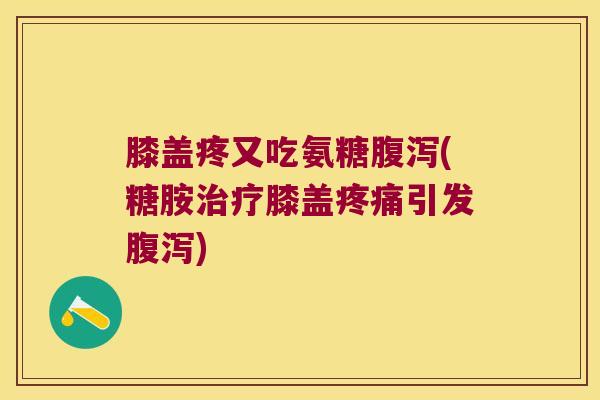 膝盖疼又吃氨糖腹泻(糖胺治疗膝盖疼痛引发腹泻)