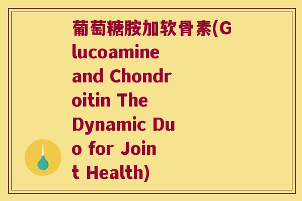 葡萄糖胺加软骨素(Glucoamine and Chondroitin The Dynamic Duo for Joint Health)
