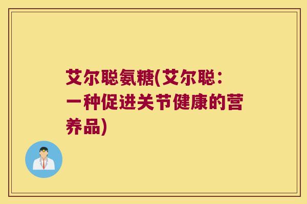 艾尔聪氨糖(艾尔聪:一种促进关节健康的营养品)