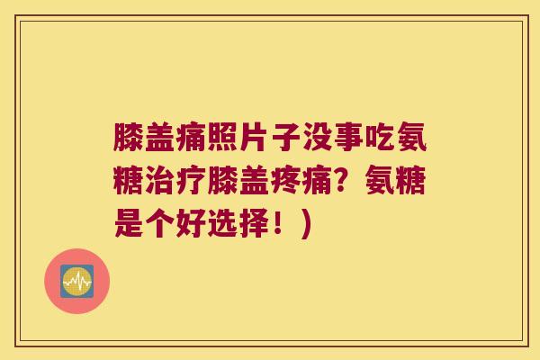膝盖痛照片子没事吃氨糖治疗膝盖疼痛？氨糖是个好选择！)