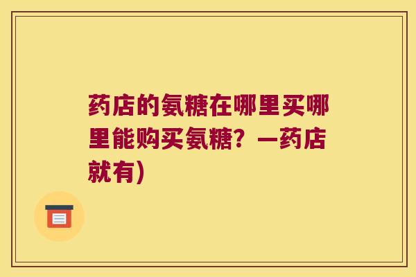 药店的氨糖在哪里买哪里能购买氨糖?—药店就有)