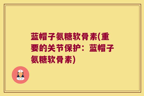 蓝帽子氨糖软骨素(重要的关节保护:蓝帽子氨糖软骨素)