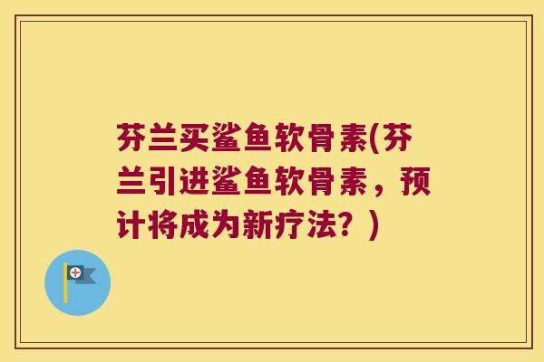 芬兰买鲨鱼软骨素(芬兰引进鲨鱼软骨素,预计将成为新疗法?)