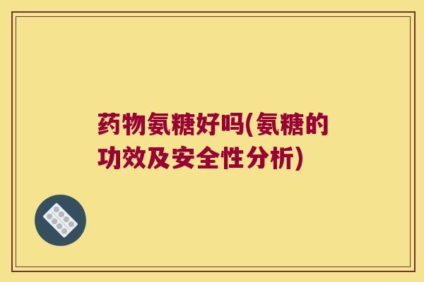 药物氨糖好吗(氨糖的功效及安全性分析)