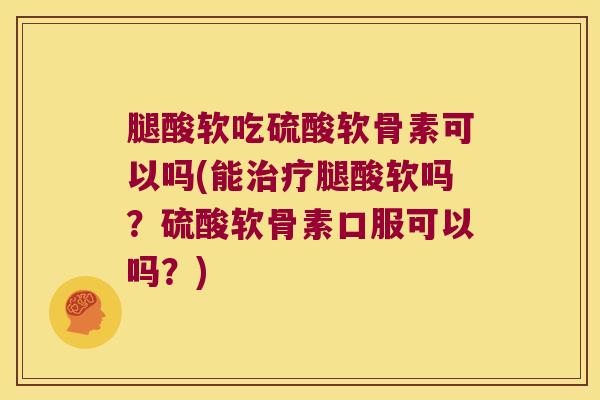 腿酸软吃硫酸软骨素可以吗(能治疗腿酸软吗?硫酸软骨素口服可以吗?)