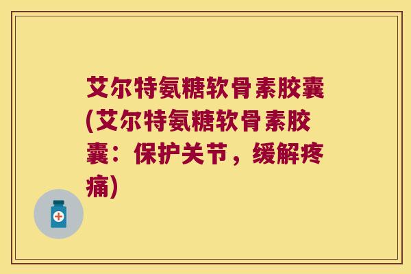 艾尔特氨糖软骨素胶囊(艾尔特氨糖软骨素胶囊:保护关节,缓解疼痛)
