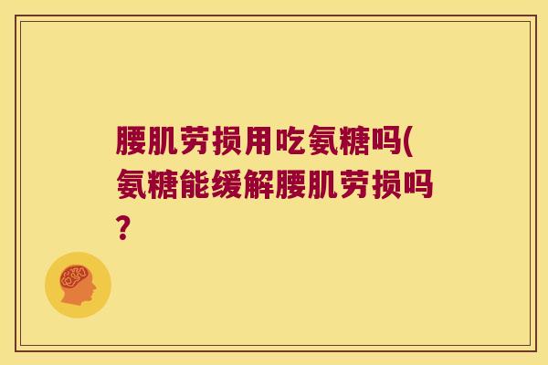 腰肌劳损用吃氨糖吗(氨糖能缓解腰肌劳损吗? 腰肌劳损用吃氨糖吗(氨糖能缓解腰肌劳损吗?