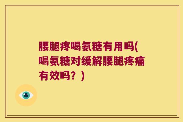 腰腿疼喝氨糖有用吗(喝氨糖对缓解腰腿疼痛有效吗?)