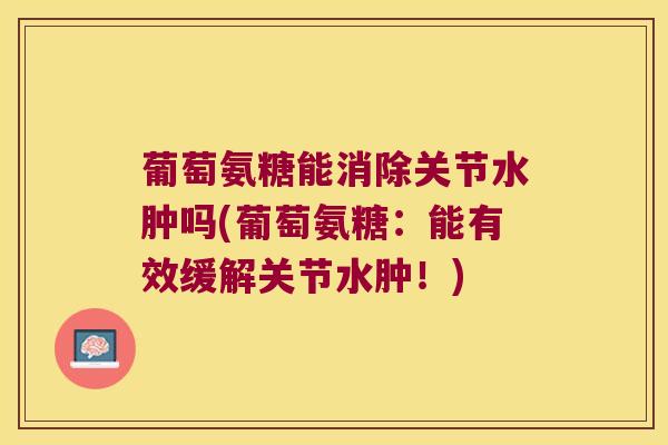 葡萄氨糖能消除关节水肿吗(葡萄氨糖:能有效缓解关节水肿!)