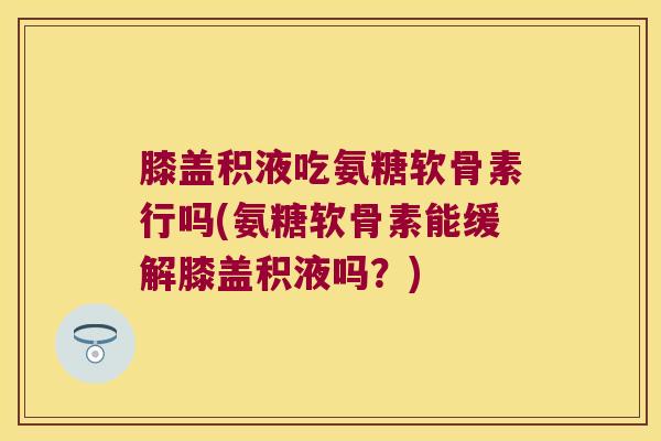 膝盖积液吃氨糖软骨素行吗(氨糖软骨素能缓解膝盖积液吗？)