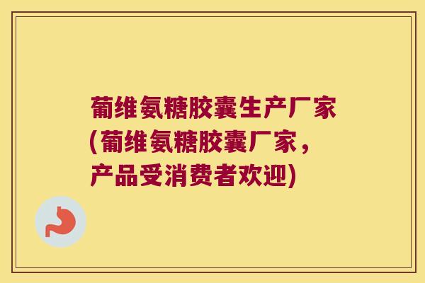 葡维氨糖胶囊生产厂家(葡维氨糖胶囊厂家,产品受消费者欢迎)
