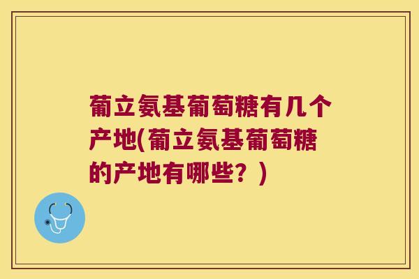 葡立氨基葡萄糖有几个产地(葡立氨基葡萄糖的产地有哪些?)