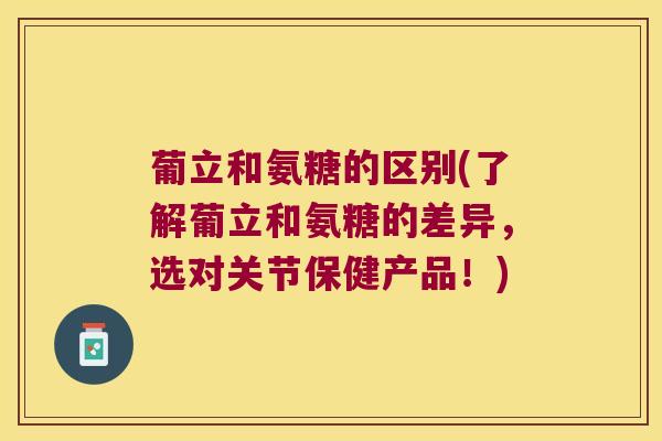 葡立和氨糖的区别(了解葡立和氨糖的差异,选对关节保健产品!)