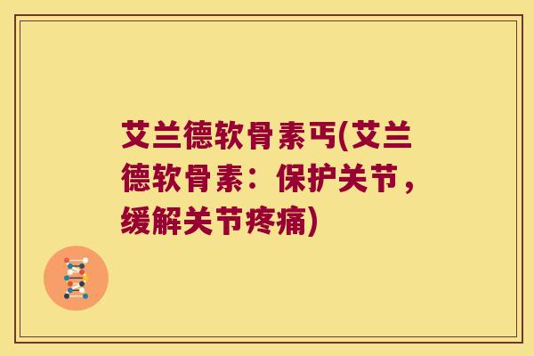 艾兰德软骨素丐(艾兰德软骨素:保护关节,缓解关节疼痛)