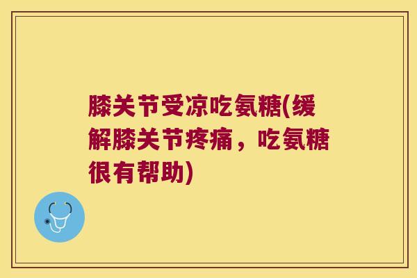 膝关节受凉吃氨糖(缓解膝关节,吃氨糖很有帮助) 膝关节受凉吃氨糖(缓解膝关节,吃氨糖很有帮助)
