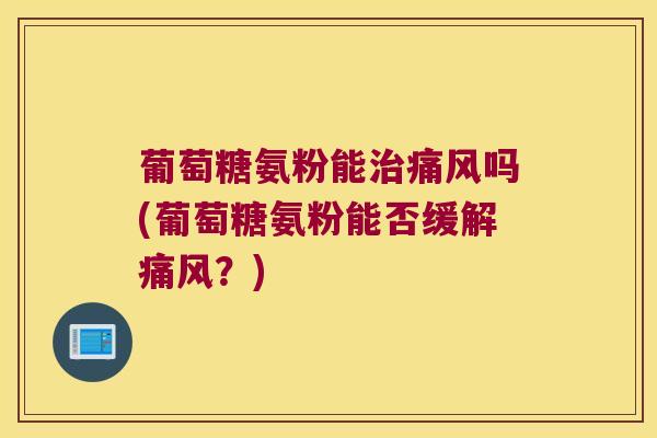 葡萄糖氨粉能治痛风吗(葡萄糖氨粉能否缓解痛风?)