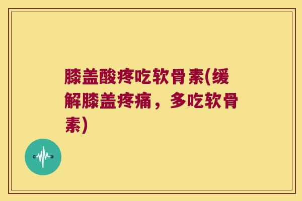 膝盖酸疼吃软骨素(缓解膝盖疼痛,多吃软骨素)