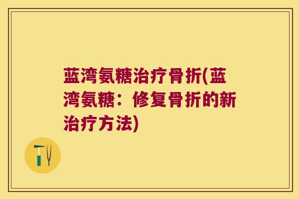 蓝湾氨糖治疗骨折(蓝湾氨糖:修复骨折的新治疗方法)