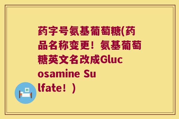 药字号氨基葡萄糖(药品名称变更!氨基葡萄糖英文名改成Glucosamine Sulfate!)
